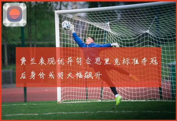 费兰表现优异符合恩里克标准夺冠后身价或将大幅飙升
