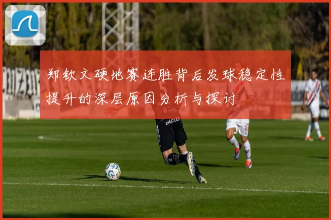 郑钦文硬地赛连胜背后发球稳定性提升的深层原因分析与探讨