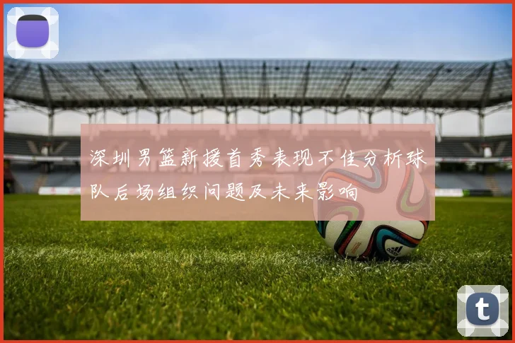 深圳男篮新援首秀表现不佳分析球队后场组织问题及未来影响