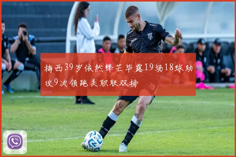 梅西39岁依然锋芒毕露19场18球助攻9次领跑美职联双榜
