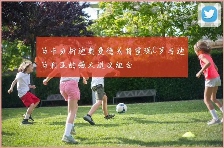 马卡分析迪奥曼德或将重现C罗与迪马利亚的强大进攻组合